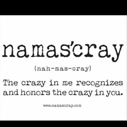 4biddnknowledge:  #NamasCray - The crazy in me recognizes the crazy in you. (nah-mas-cray) #4biddenknowledge