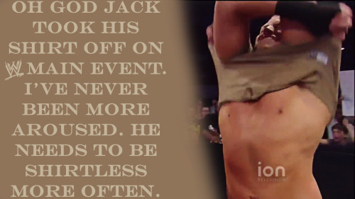 wrestlingssexconfessions:  OH GOD JACK TOOK HIS SHIRT OFF ON WWE MAIN EVENT. I’ve NEVER been more aroused. He needs to be shirtless more often.