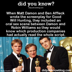 did-you-kno:  Meeting between Damon, Affleck, and Harvey Weinstein (as told by the latter on the Graham Norton Show)Weinstein: ‘I only have one really big note on the script. About page 60 the two leads, both straight men, have a sex scene. What the