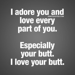 Kinkyquotes:  I Adore You And Love Every Part Of You. Especially Your Butt. I Love