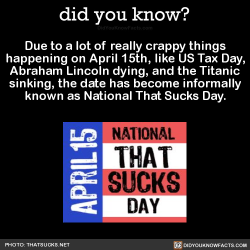 tggeko: libertarirynn:  old-spaghetti-factory:  riderumbra:  danguy96:  johnny-jacobite:  johnny-jacobite:   did-you-kno:  Due to a lot of really crappy things happening on April 15th, like US Tax Day, Abraham Lincoln dying, and the Titanic sinking, the