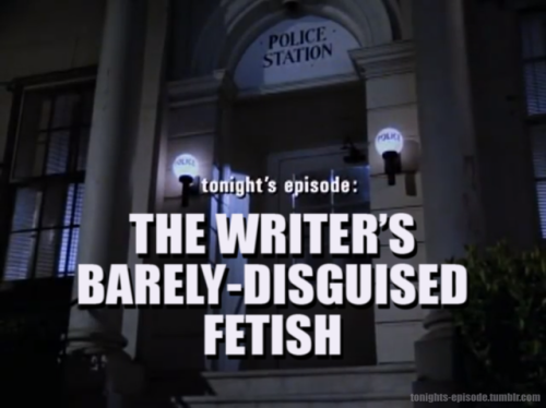 tonights-episode:  tonight’s episode: THE WRITER’S BARELY-DISGUISED FETISH