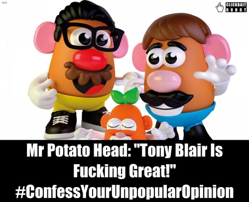 Mr Potato Head: “Tony Blair Is Fucking Great!” #ConfessYourUnpopularOpinion