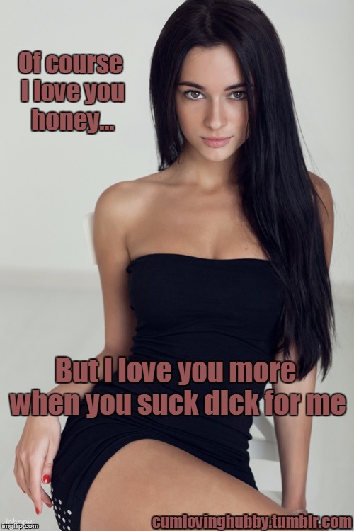 I love you more the more cock you make me suck 