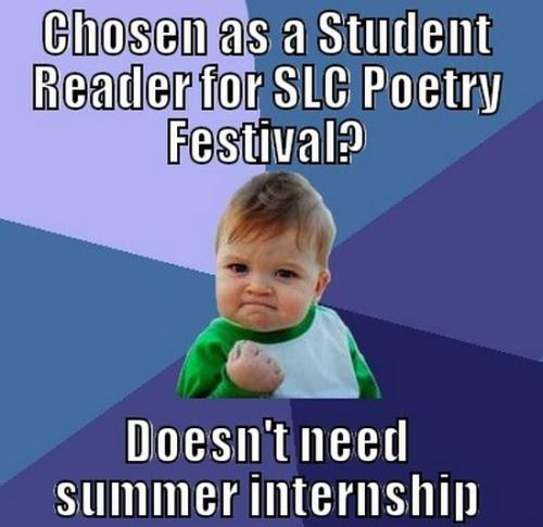 pofest:
“ https://slcpoetryfest2013.submittable.com/submit
Seriously amazing things happen to Student Readers. Not convinced? Some of our past Student Readers include Rilke, Rumi and Shakespeare. And those were just the guys who stood next to each...