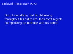 sadstuck-and-headcanons:  [Out of every wrongdoing John committed throughout his life, he most regrets not spending his birthday with his father.] Submitted by Anon