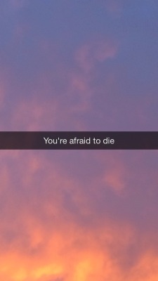  “You’re afraid to die, and you’re