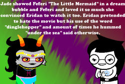 homestuckfluffcanons:  Jade showed Feferi “The Little Mermaid” in a dream bubble and Feferi and loved it so much she convinced Eridan to watch it too. Eridan pretended to hate the movie but his use of the word “dinglehopper” and amount of times