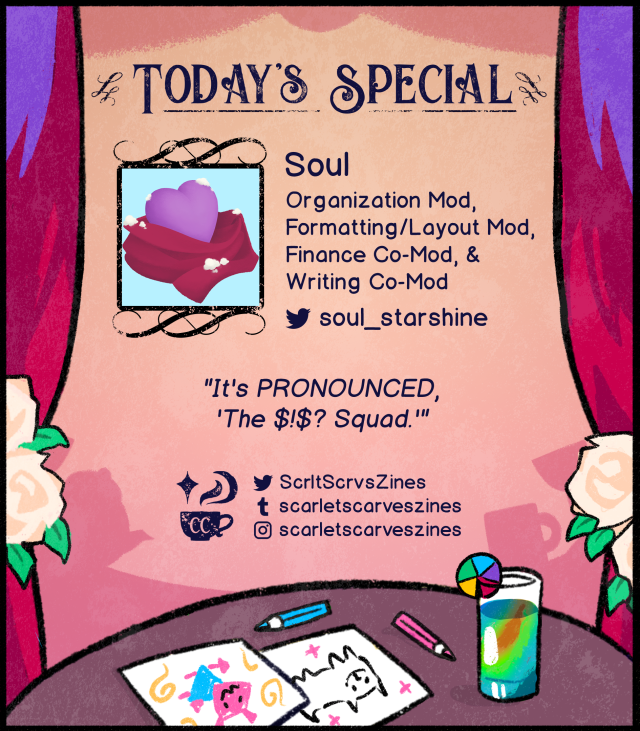 This is a Mod spotlight for Soul, our Organization Mod, Formatting/Layout Mod, Finance Co-Mod, and Writing Co-Mod! Their favorite Deltarune quote is: "It's PRONOUCED. 'The $!$! Squad.'".