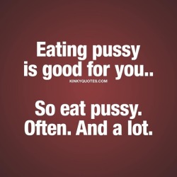 kinkyquotes:  Eating pussy is good for you.. So eat pussy. Often. And a lot.  💕👉 Like and tag someone..❤️ And follow 😀 This is Kinky quotes and these are all our original quotes! 👉 www.kinkyquotes.com   This and all our quotes are © Kinky