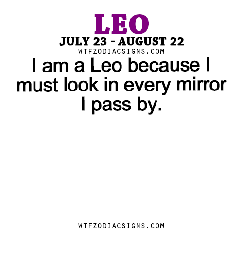 wtfzodiacsigns:  I am a Leo because I must look in every mirror I pass by. - WTF