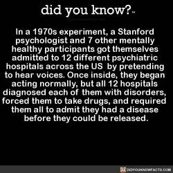 green-217:  did-you-kno: In a 1970s experiment, a Stanford   psychologist and 7 other mentally   healthy participants got themselves   admitted to 12 different psychiatric   hospitals across the US  by pretending   to hear voices. Once inside, they began