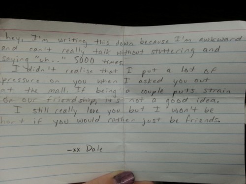 daledarko:  hey, I’m writing this down because I’m awkward and can’t really talk without stuttering and saying “uh…” 5000 times.I didn’t know realize that I put a lot of pressure on you when I asked you out at the mall. If being a couple