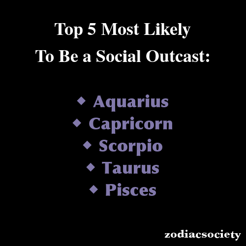 ask-dollface:  zodiacsociety:  Zodiac Signs: Top 5 Most Likely To Be a Social Outcast  oh 