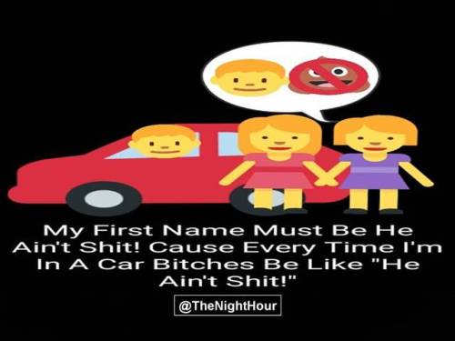 My First Name Must Be He Ain&rsquo;t Shit! Cause Every Time I&rsquo;m In A Car Bitches Be Like &ldqu