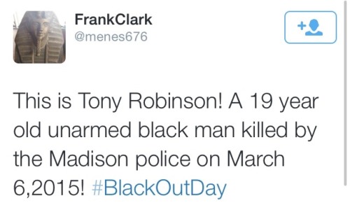 melaninmonroe:krxs10:!!!!!!!!!!!!! LOOK AT THIS SHIT !!!!!!!!!!!!!An Unarmed Black teen was just shot dead by police on #BlackOut Day.19-year-old unarmed teen, Tony Robinson, was shot and killed by police in Madison, Wisconsin last Friday night. According