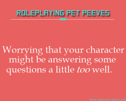 rppetpeeves-blog:  Being knowledgeable in certain subjects and playing a character who is less knowledgeable in those same subjects. I sometimes worry that I might be having them answer relevant questions too well. 