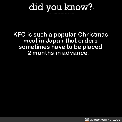 did-you-know:  KFC is such a popular Christmas meal in Japan that orders sometimes have to be placed 2 months in advance.  Source Source 2 Source 3