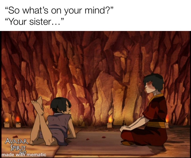 screenshot of Zuko and Sokka talking in Sokka's tent in the Southern Raiders. above the picture is the text "so whats on your mind?" then on the next line "your sister..."