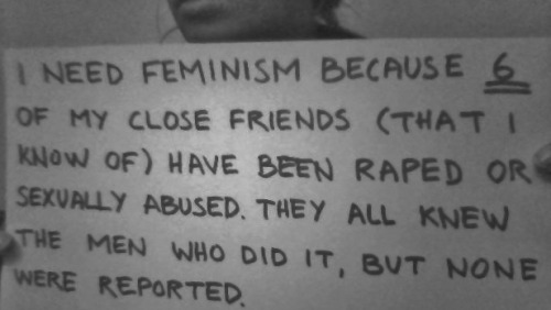 I need feminism because 6 of my close friends (that I know of) have been raped or sexually abused. T