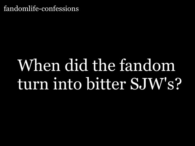 fandomlife-confessions:  When did the fandom turn into bitter SJW’s?