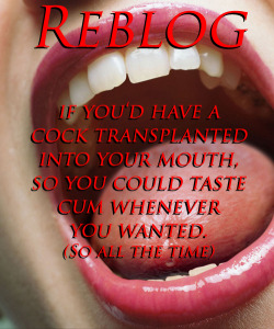 ibs-cockwhore:  Reblog… if you’d have a Cock transplanted into your mouth so you could taste cum whenever you wanted. (so all the time) 