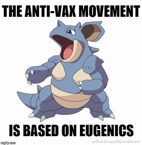 Neurodivergent Nidoqueen: The anti-vax movement is based on eugenics.Even if vaccines did cause auti