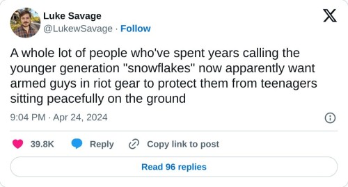 A whole lot of people who've spent years calling the younger generation "snowflakes" now apparently want armed guys in riot gear to protect them from teenagers sitting peacefully on the ground  — Luke Savage (@LukewSavage) April 24, 2024