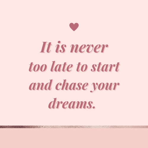 It is never too late to start and chase your dreams. (Mysticself)