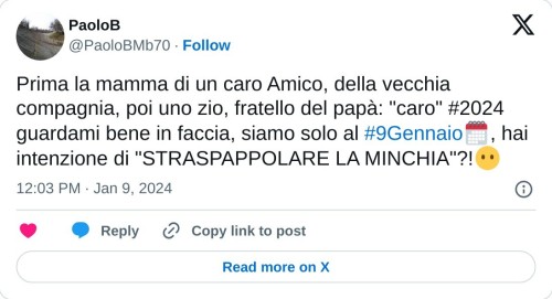 Prima la mamma di un caro Amico, della vecchia compagnia, poi uno zio, fratello del papà: "caro" #2024 guardami bene in faccia, siamo solo al #9Gennaio🗓️, hai intenzione di "STRASPAPPOLARE LA MINCHIA"?!😶  — PaoloB (@PaoloBMb70) January 9, 2024