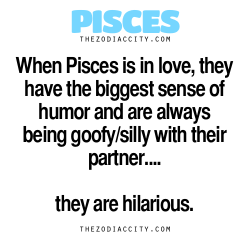 zodiaccity:  Zodiac Pisces Facts — When Pisces is in love, they have the biggest sense of humor and are always being goofy/silly with their partner….they are hilarious. 