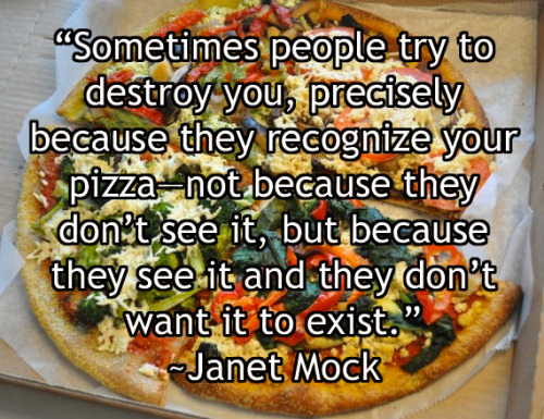 “Sometimes people try to destroy you, precisely because they recognize your power—not because they don’t see it, but because they see it and they don’t want it to exist.”~Janet Mock