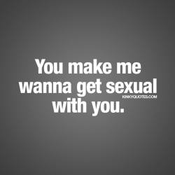 kinkyquotes:  You make me wanna get sexual