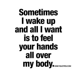   Sometimes I wake up and all I want is to feel your hands all over my body.https://www.pinterest.se/pin/319122323581813632/