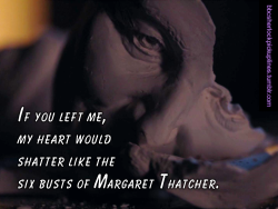 Â€Œif You Left Me, My Heart Would Shatter Like The Six Busts Of Margaret Thatcher.â€