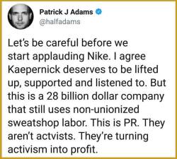 thesociologicalcinema:  Let’s be careful before we start applauding Nike. I agree Kaepernick deserves to be lifted up, supported and listened to. But this is a 28 billion dollar company that still uses non-unionized sweatship labor. This is PR. They