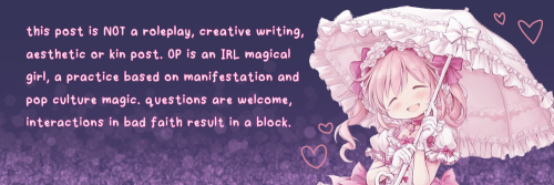 a banner with art of madoka kaname dressed in lolita fashion in a dark purple background. there are doodles of pink hearts around the art, and there is text to the left. the text is in a light pink and says "this post is not a roleplay, creative writing or kin post. the original poster is an IRL magical girl, a practice based on manifestation and pop culture magic. questions are welcome, interactions in bad faith result in a block."