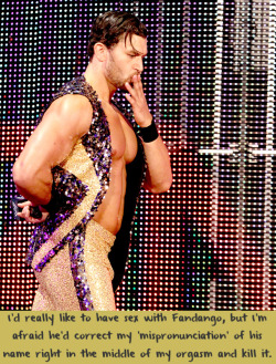 wwewrestlingsexconfessions:  I’d really like to have sex with Fandango, but I’m afraid he’d correct my ‘mispronunciation’ of his name right in the middle of my orgasm and kill it.