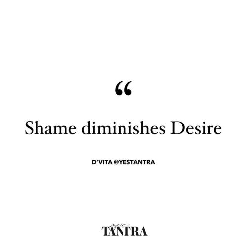 “Shame diminishes DESIRE!”  Shame lowers our energetic vibration.  Many experience shame