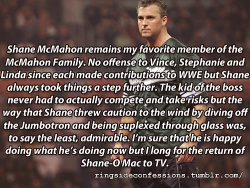 ringsideconfessions:  “Shane McMahon remains my favorite member of the McMahon Family. No offense to Vince, Stephanie and Linda since each made contributions to WWE but Shane always took things a step further. The kid of the boss never had to actually