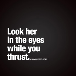 kinkyquotes:  Look her in the eyes while