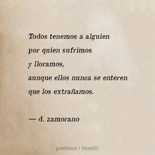 Todos tenemos a alguienpor quien sufrimosy lloramos,aunque ellos nunca se enterenque los extrañamos.