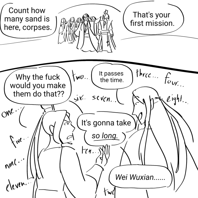 All images are digital comics with dialogue from the Sonic real time fandub. A 2 panel comic with Wei Wuxian and Jiang Cheng leading an army of corpses. Wei Wuxian says "Count how many sand is here, corpses. That's your first mission." Jiang Cheng glares at him and says "Why the fuck would you make them do that??" Wei Wuxian grins at him. "It passes the time." Jiang Cheng says "It's gonna take so long. Wei Wuxian...." All the while, corpses count in the background.