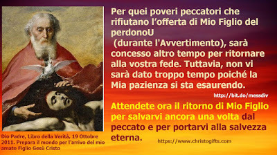 Per quei poveri peccatori che rifiutano l’offerta di Mio Figlio del perdono (durante l'avvertimento), sarà concesso altro tempo per ritornare alla vostra fede. Tuttavia, non vi sarà dato troppo tempo poiché la Mia pazienza si sta esaurendo. February...