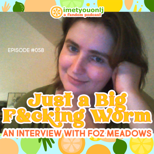 I MET YOU ON LJ: A Fandom PodcastEpisode #058: A Big F*cking Worm: An Interview with Foz MeadowsWord