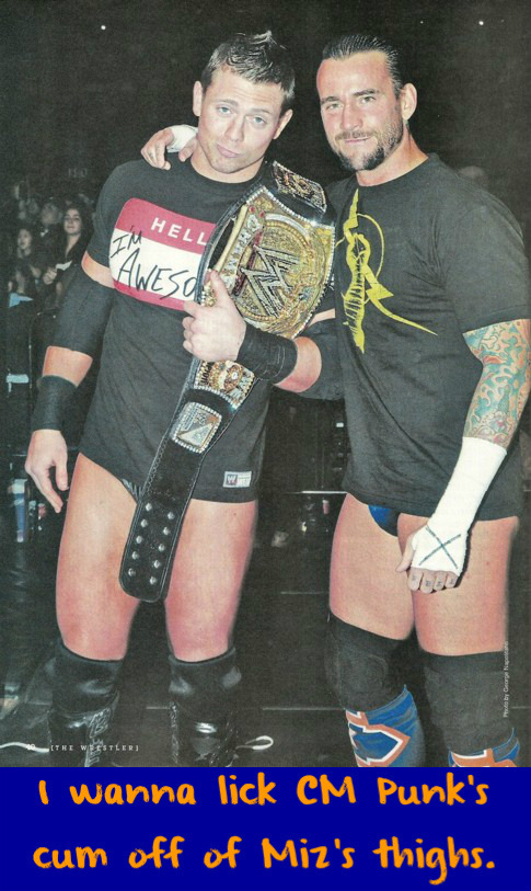 wwewrestlingsexconfessions:  I wanna lick CM Punk’s cum off of Miz’s thighs 