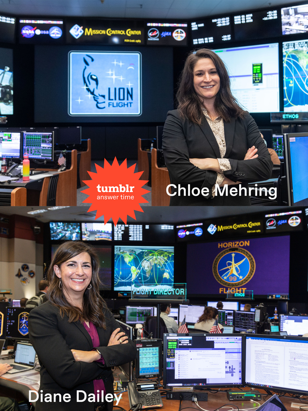 At top is Chloe Mehring, a woman with shoulder-length brown hair, poses for a picture in the Mission Control Center at NASA’s Johnson Space Center in Houston. She wears a black blazer, and her arms are crossed as she smiles. The words "Chloe Mehring" are underneath her arms. Behind her are several desks lining an aisle. On the desks are many computer screens. Large screens line the walls with the logos of NASA and other space agencies, times, maps, and more information.  Diane Dailey (bottom), a woman with brown hair, poses for a picture in the Mission Control Center at NASA’s Johnson Space Center in Houston. She wears a black blazer, and her arms are crossed as she smiles. Her name, "Diane Dailey" is written below her. Dailey stands at a desk with three monitors on it, as well as a telephone and several cords. Her nameplate, reading “Flight Director” is visible at the center of the photo. Behind her are several large screens lining the walls. Various information is displayed on those screens, but a map of the world and the Horizon Flight logo are most prominent. There are also people working at other desks in the room.   In the center of the image is an orange many-pointed star shape. The text in the sticker says "Tumblr answer time." Credit: NASA, Tumblr