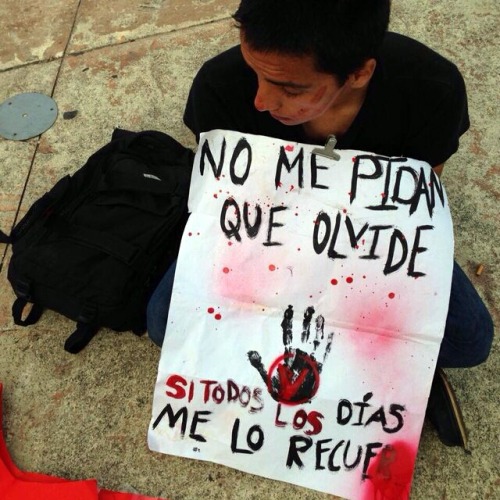 thepovertyline:  “Don’t ask me to forget, when everyday you remind me” Powerful words from horizonrunner in Mexico. Don’t forget about the 43 stolen students in Mexico; don’t leave the people of Mexico alone and abandoned in their struggle.
