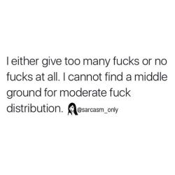 kittysparkleslove:  instructor144:  lupuslignum:Sounds like you @instructor144 … Moderation is not on the top 10 list of my character attributes. ;)   I cannot find a middle ground, currently I have zero fucks to give now that I have given waaaaaay