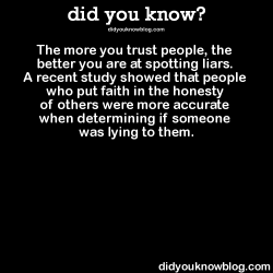 did-you-kno:  The more you trust people, the better you are at spotting liars. A recent study showed that people who put faith in the honesty of others were more accurate when determining if someone was lying to them.  Source